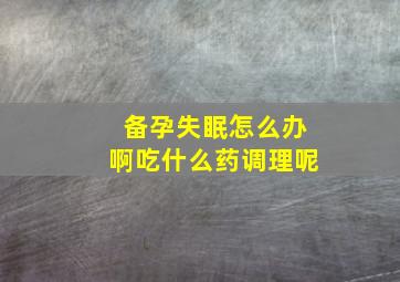 备孕失眠怎么办啊吃什么药调理呢