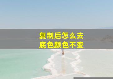 复制后怎么去底色颜色不变