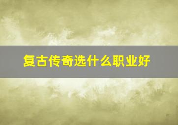 复古传奇选什么职业好