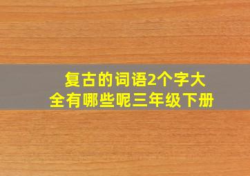 复古的词语2个字大全有哪些呢三年级下册