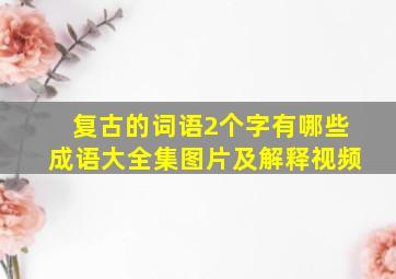 复古的词语2个字有哪些成语大全集图片及解释视频