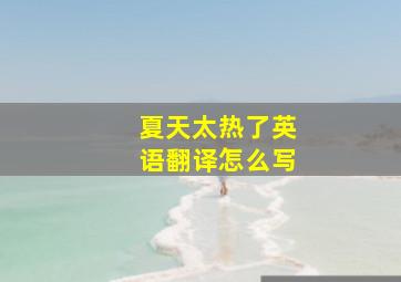 夏天太热了英语翻译怎么写