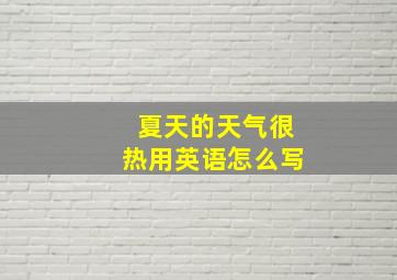 夏天的天气很热用英语怎么写