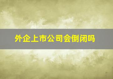 外企上市公司会倒闭吗