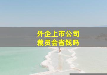 外企上市公司裁员会省钱吗