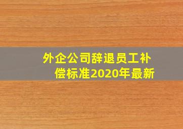 外企公司辞退员工补偿标准2020年最新