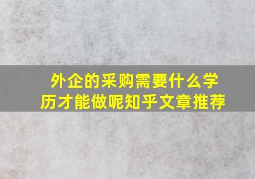 外企的采购需要什么学历才能做呢知乎文章推荐