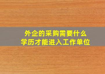 外企的采购需要什么学历才能进入工作单位