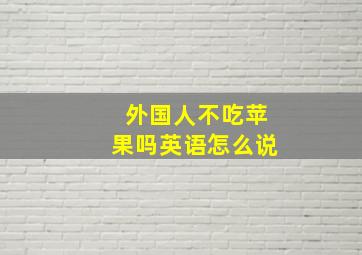 外国人不吃苹果吗英语怎么说