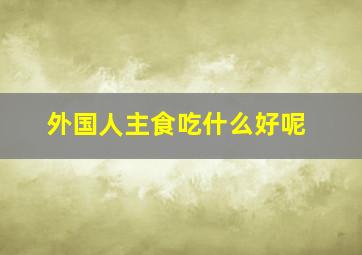 外国人主食吃什么好呢