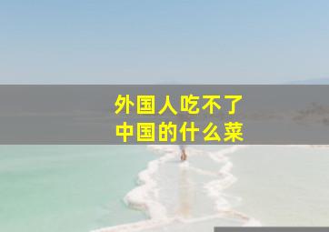 外国人吃不了中国的什么菜