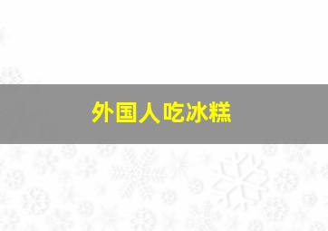 外国人吃冰糕