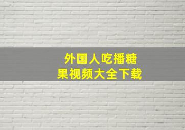 外国人吃播糖果视频大全下载