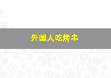 外国人吃烤串