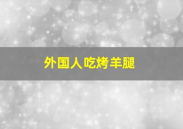 外国人吃烤羊腿