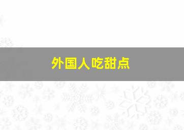 外国人吃甜点