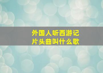 外国人听西游记片头曲叫什么歌