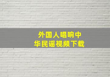 外国人唱响中华民谣视频下载