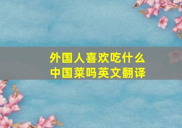 外国人喜欢吃什么中国菜吗英文翻译