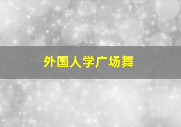 外国人学广场舞