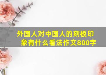 外国人对中国人的刻板印象有什么看法作文800字