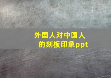 外国人对中国人的刻板印象ppt