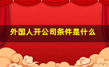 外国人开公司条件是什么