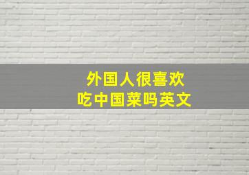 外国人很喜欢吃中国菜吗英文