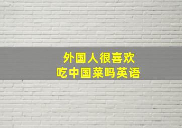 外国人很喜欢吃中国菜吗英语