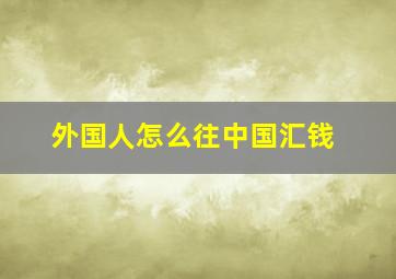 外国人怎么往中国汇钱