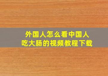 外国人怎么看中国人吃大肠的视频教程下载