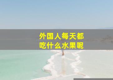 外国人每天都吃什么水果呢