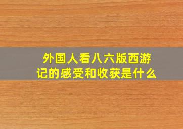 外国人看八六版西游记的感受和收获是什么