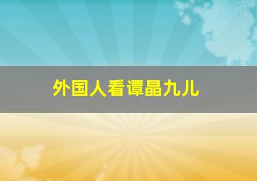 外国人看谭晶九儿