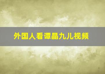 外国人看谭晶九儿视频