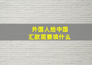 外国人给中国汇款需要填什么