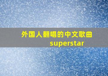 外国人翻唱的中文歌曲 superstar