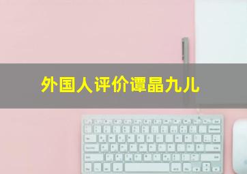 外国人评价谭晶九儿