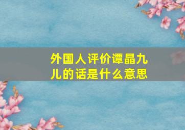 外国人评价谭晶九儿的话是什么意思