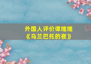 外国人评价谭维维《乌兰巴托的夜》