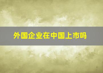 外国企业在中国上市吗