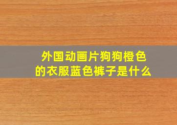 外国动画片狗狗橙色的衣服蓝色裤子是什么