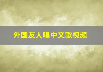 外国友人唱中文歌视频