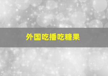 外国吃播吃糖果