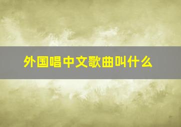 外国唱中文歌曲叫什么