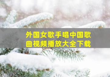 外国女歌手唱中国歌曲视频播放大全下载