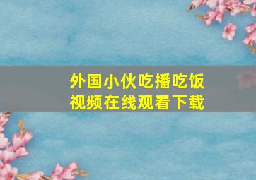 外国小伙吃播吃饭视频在线观看下载