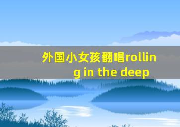 外国小女孩翻唱rolling in the deep