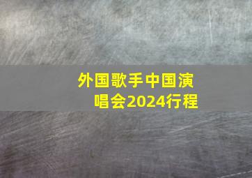 外国歌手中国演唱会2024行程