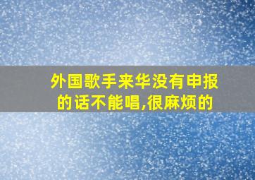 外国歌手来华没有申报的话不能唱,很麻烦的